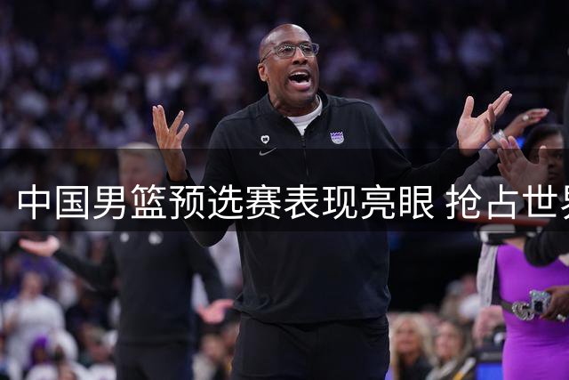 中国男篮预选赛表现亮眼 抢占世界杯出线先机