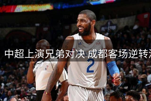 中超上演兄弟对决 成都客场逆转浙江