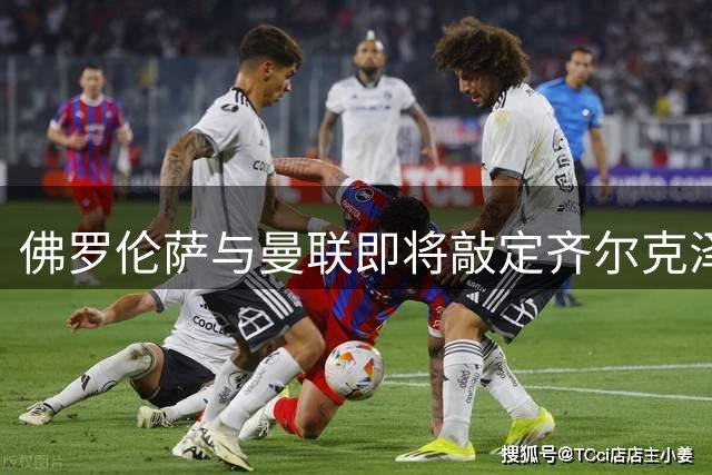 佛罗伦萨与曼联即将敲定齐尔克泽租借交易