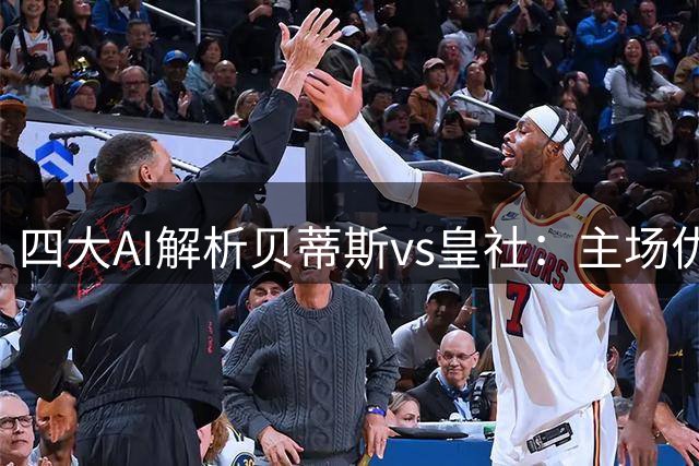 四大AI解析贝蒂斯vs皇社：主场优势难破铁桶阵