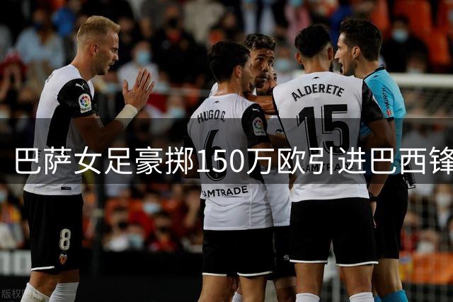 巴萨女足豪掷150万欧引进巴西锋霸 创队史转会费新高