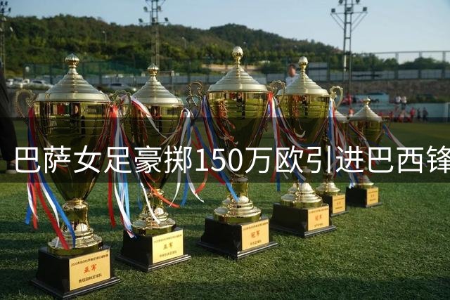 巴萨女足豪掷150万欧引进巴西锋霸 创队史转会费新高