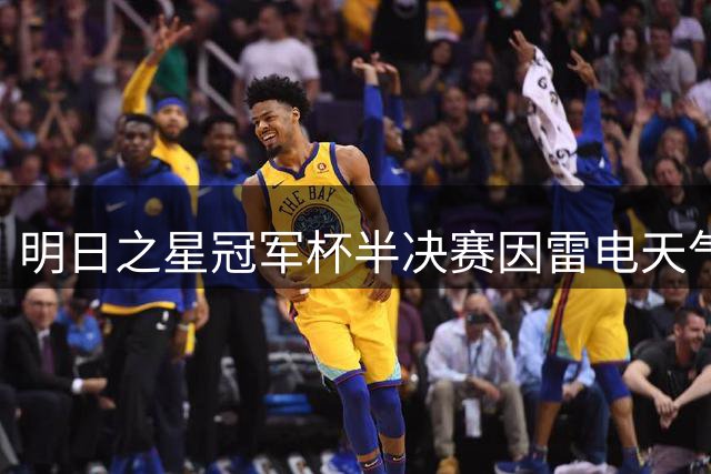 明日之星冠军杯半决赛因雷电天气中断 阿森纳U17女足抽签胜出