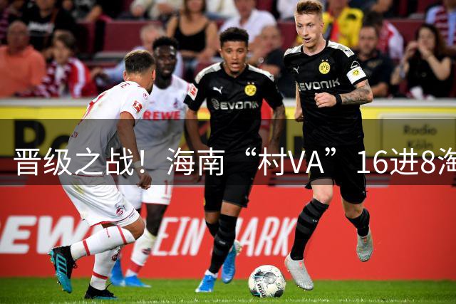 晋级之战！海南“村VA”16进8淘汰赛开打直播回放