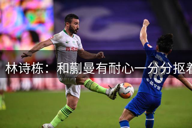 林诗栋：和蒯曼有耐心一分分抠着打 关键分处理果断坚决