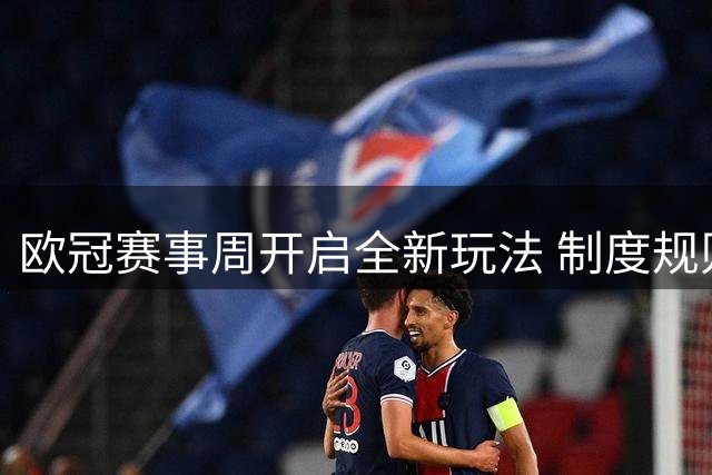 欧冠赛事周开启全新玩法 制度规则全面更新