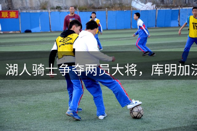 湖人骑士争夺两员大将，库明加沃特森去向成焦点