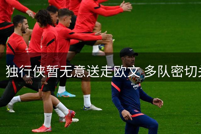 独行侠暂无意送走欧文 多队密切关注交易窗口期