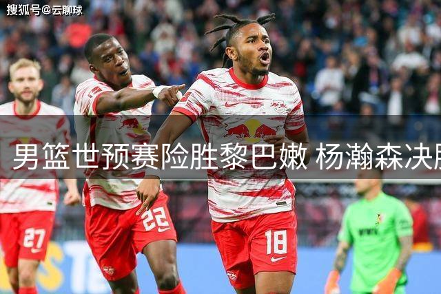 男篮世预赛险胜黎巴嫩 杨瀚森决胜时刻显神威