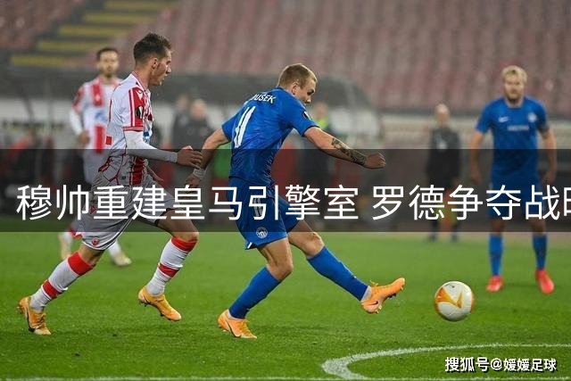 穆帅重建皇马引擎室 罗德争夺战暗藏连环计