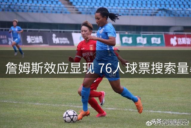 詹姆斯效应显现 76人球票搜索量暴增12倍超越湖人